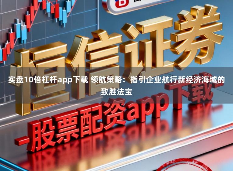 实盘10倍杠杆app下载 领航策略：指引企业航行新经济海域的致胜法宝