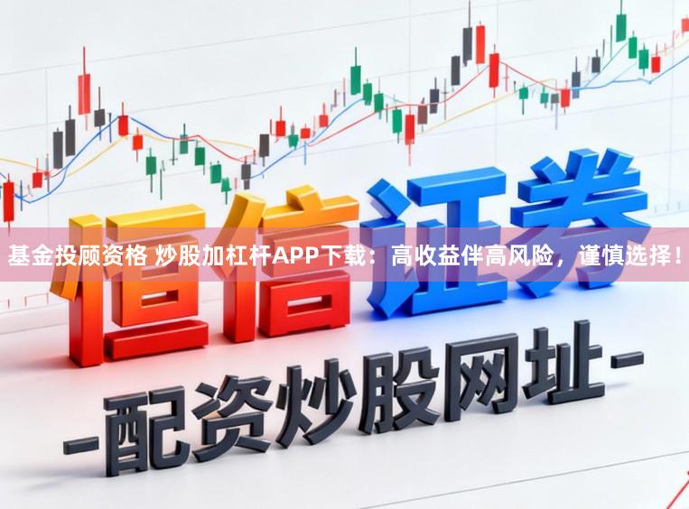 基金投顾资格 炒股加杠杆APP下载：高收益伴高风险，谨慎选择！