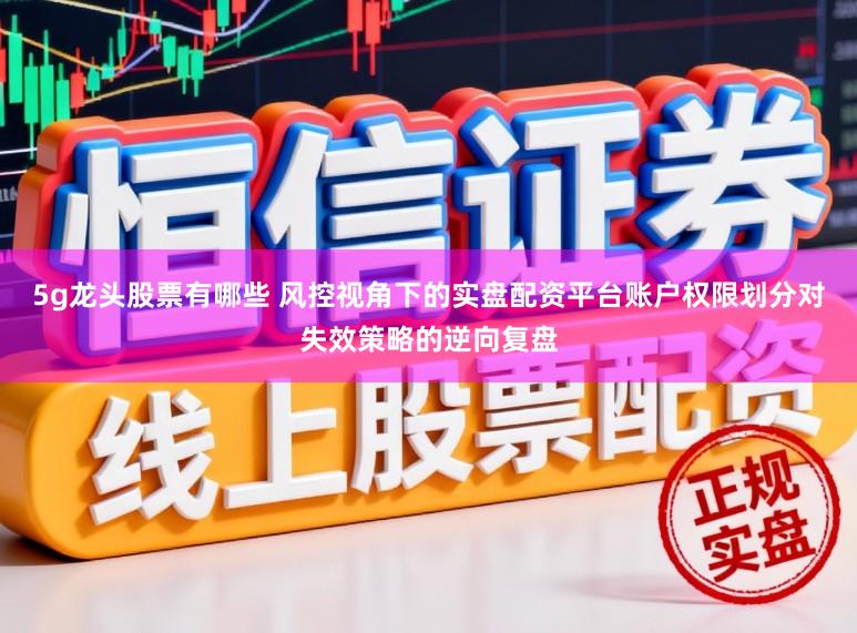 5g龙头股票有哪些 风控视角下的实盘配资平台账户权限划分对失效策略的逆向复盘