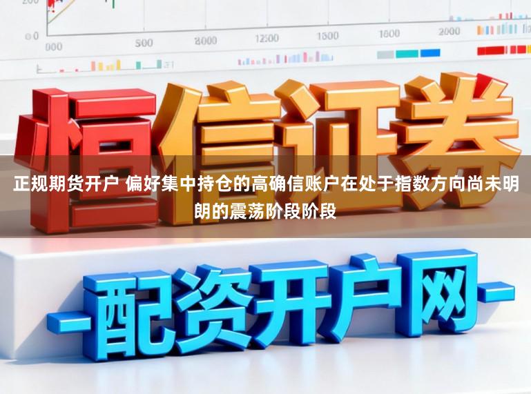 正规期货开户 偏好集中持仓的高确信账户在处于指数方向尚未明朗的震荡阶段阶段