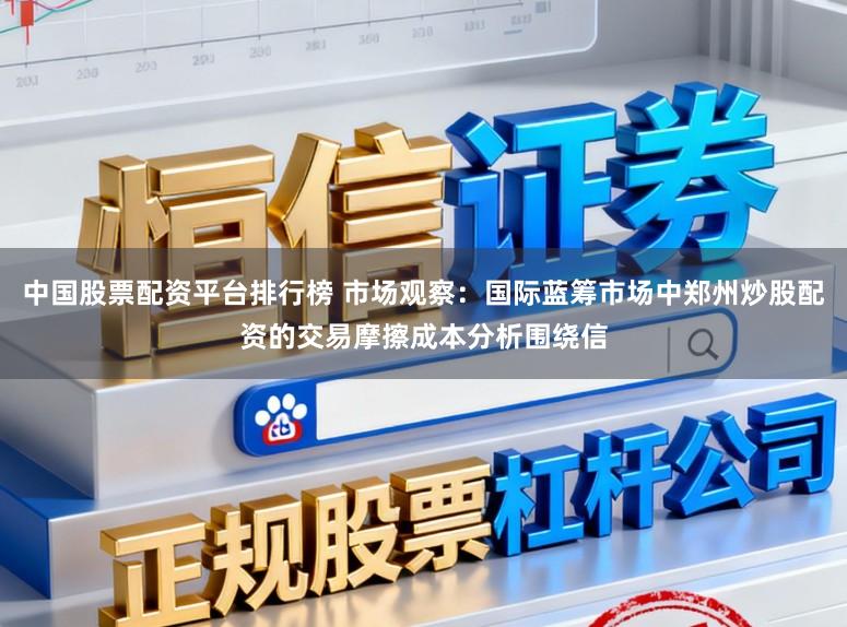 中国股票配资平台排行榜 市场观察：国际蓝筹市场中郑州炒股配资的交易摩擦成本分析围绕信