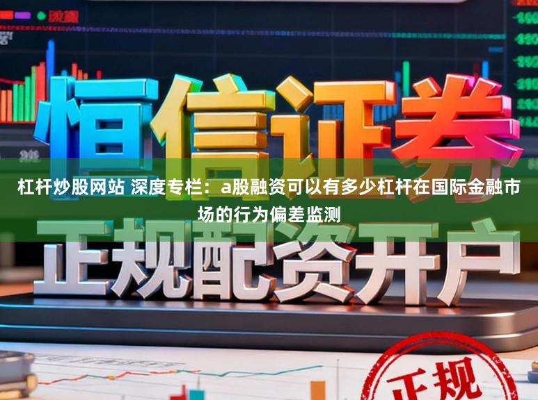 杠杆炒股网站 深度专栏：a股融资可以有多少杠杆在国际金融市场的行为偏差监测