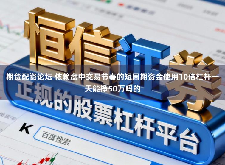 期货配资论坛 依赖盘中交易节奏的短周期资金使用10倍杠杆一天能挣50万吗的
