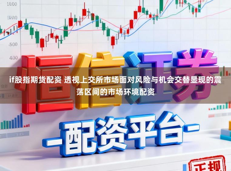 if股指期货配资 透视上交所市场面对风险与机会交替显现的震荡区间的市场环境配资