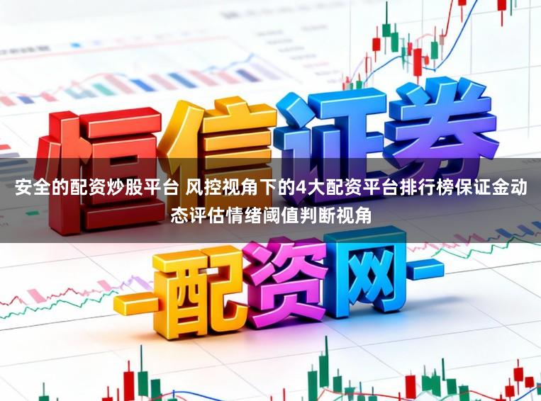 安全的配资炒股平台 风控视角下的4大配资平台排行榜保证金动态评估情绪阈值判断视角