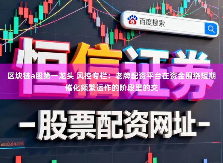 区块链a股第一龙头 风控专栏：老牌配资平台在资金围绕短期催化频繁运作的阶段里的交