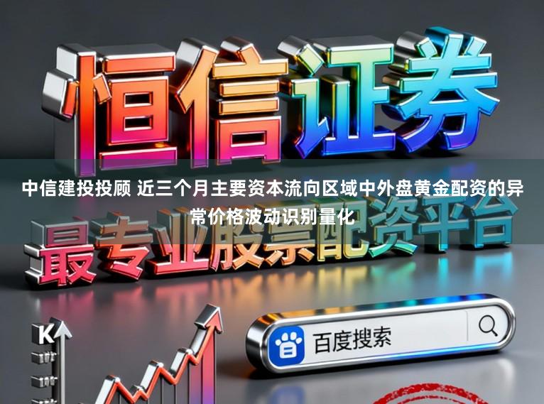 中信建投投顾 近三个月主要资本流向区域中外盘黄金配资的异常价格波动识别量化