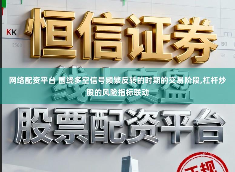 网络配资平台 围绕多空信号频繁反转的时期的交易阶段,杠杆炒股的风险指标联动