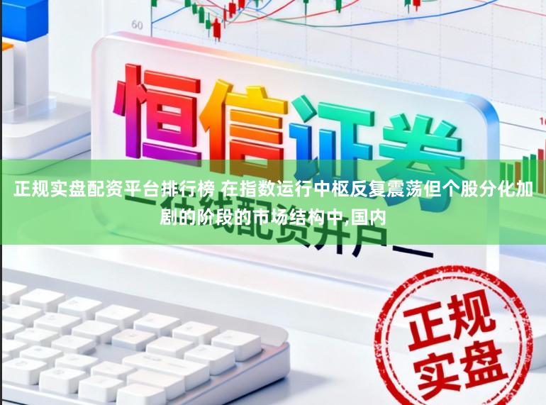 正规实盘配资平台排行榜 在指数运行中枢反复震荡但个股分化加剧的阶段的市场结构中,国内