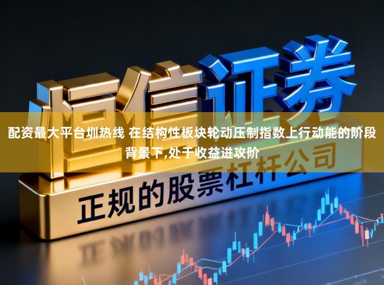 配资最大平台圳热线 在结构性板块轮动压制指数上行动能的阶段背景下,处于收益进攻阶
