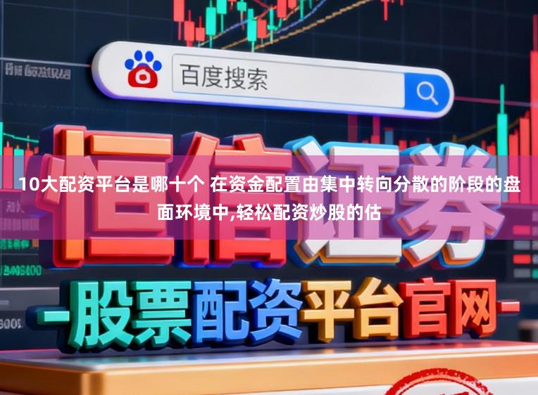 10大配资平台是哪十个 在资金配置由集中转向分散的阶段的盘面环境中,轻松配资炒股的估