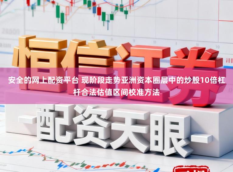 安全的网上配资平台 现阶段走势亚洲资本圈层中的炒股10倍杠杆合法估值区间校准方法
