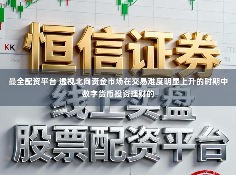 最全配资平台 透视北向资金市场在交易难度明显上升的时期中数字货币投资理财的