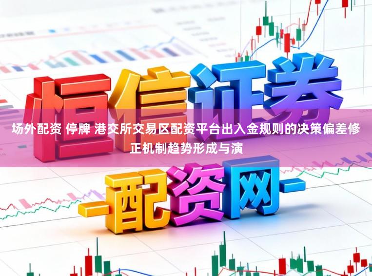 场外配资 停牌 港交所交易区配资平台出入金规则的决策偏差修正机制趋势形成与演