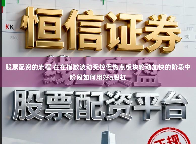 股票配资的流程 在在指数波动受控但热点板块轮动加快的阶段中阶段如何用好a股杠