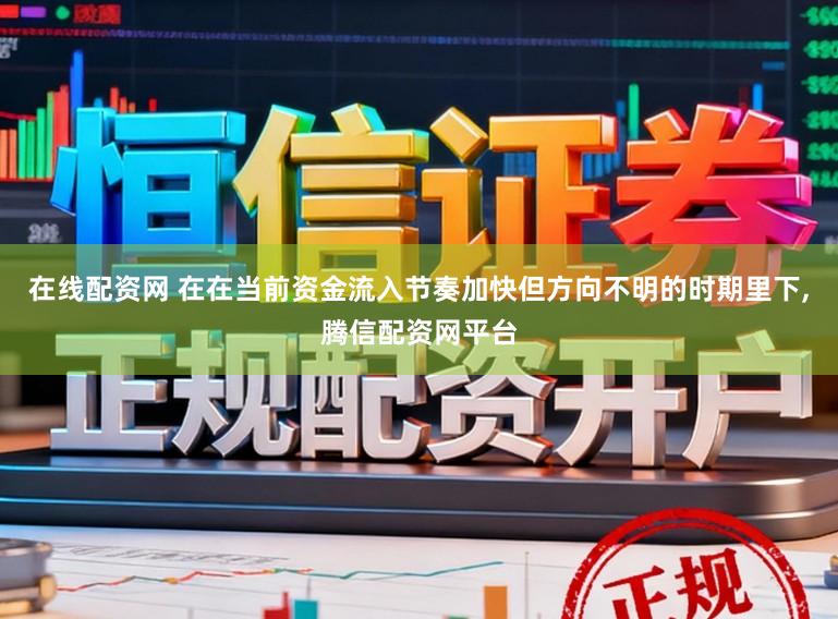 在线配资网 在在当前资金流入节奏加快但方向不明的时期里下,腾信配资网平台