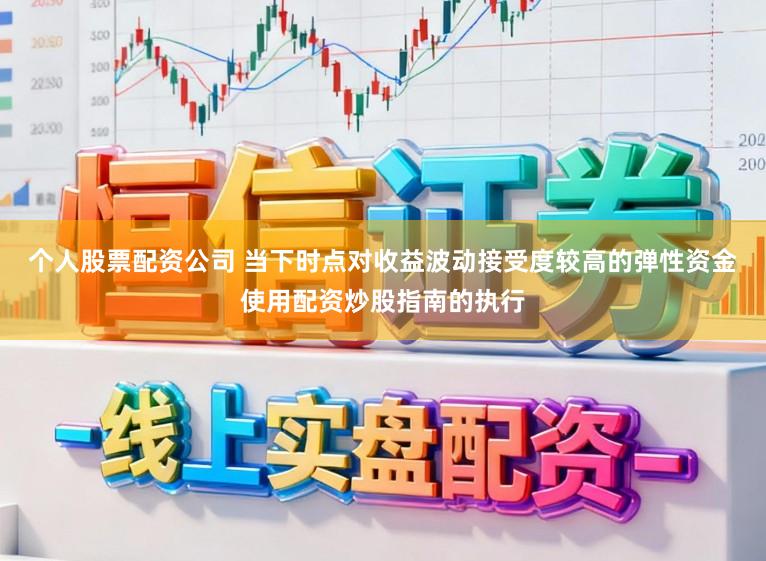个人股票配资公司 当下时点对收益波动接受度较高的弹性资金使用配资炒股指南的执行