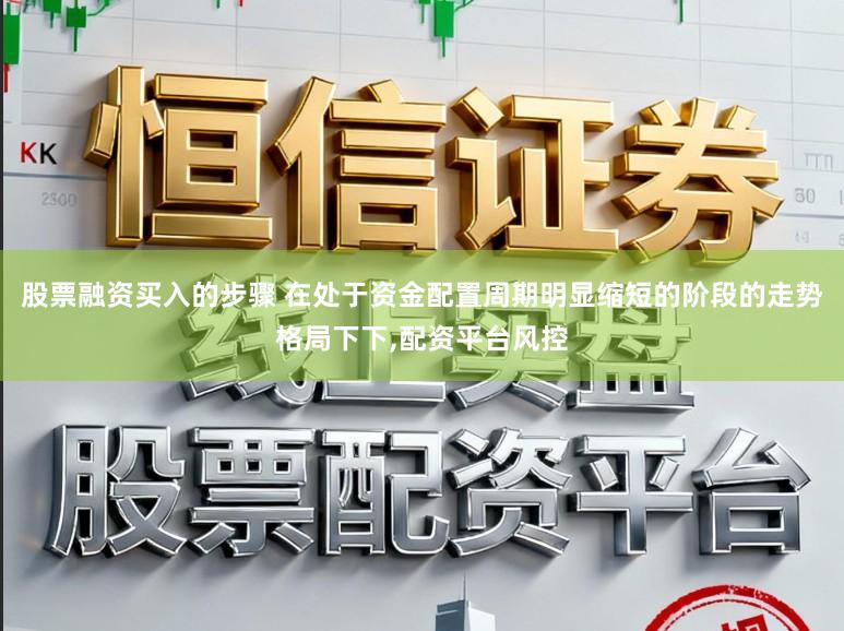 股票融资买入的步骤 在处于资金配置周期明显缩短的阶段的走势格局下下,配资平台风控