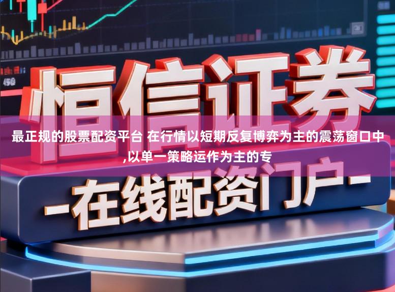 最正规的股票配资平台 在行情以短期反复博弈为主的震荡窗口中,以单一策略运作为主的专