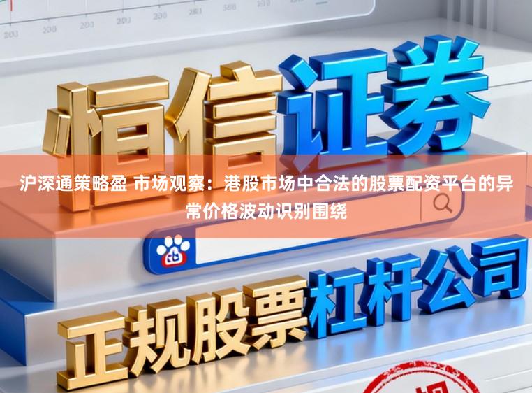 沪深通策略盈 市场观察：港股市场中合法的股票配资平台的异常价格波动识别围绕