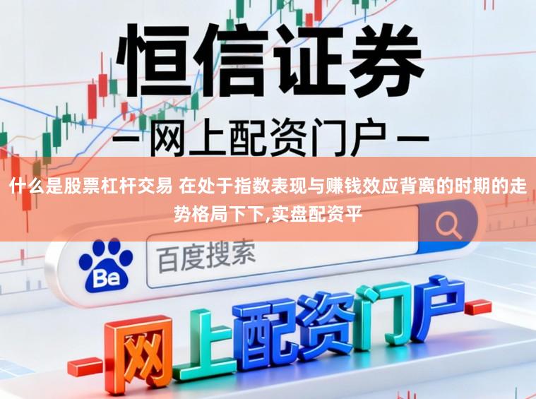 什么是股票杠杆交易 在处于指数表现与赚钱效应背离的时期的走势格局下下,实盘配资平