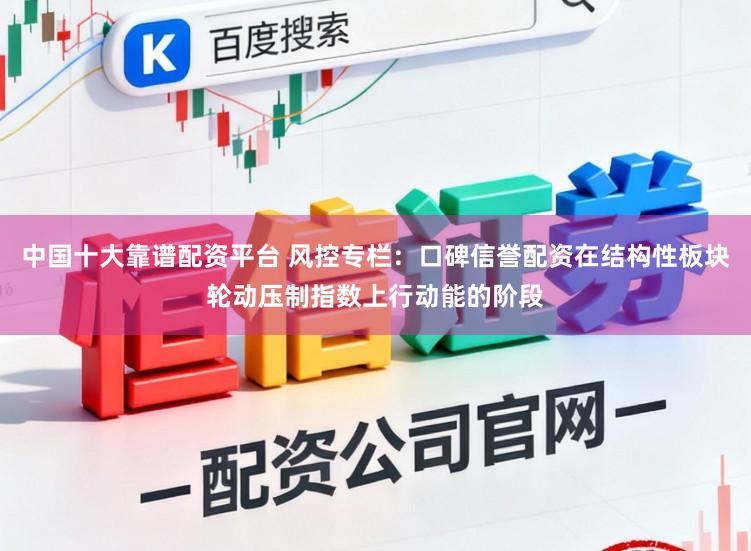 中国十大靠谱配资平台 风控专栏：口碑信誉配资在结构性板块轮动压制指数上行动能的阶段