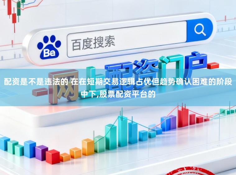 配资是不是违法的 在在短期交易逻辑占优但趋势确认困难的阶段中下,股票配资平台的