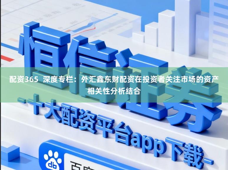 配资365  深度专栏：外汇鑫东财配资在投资者关注市场的资产相关性分析结合