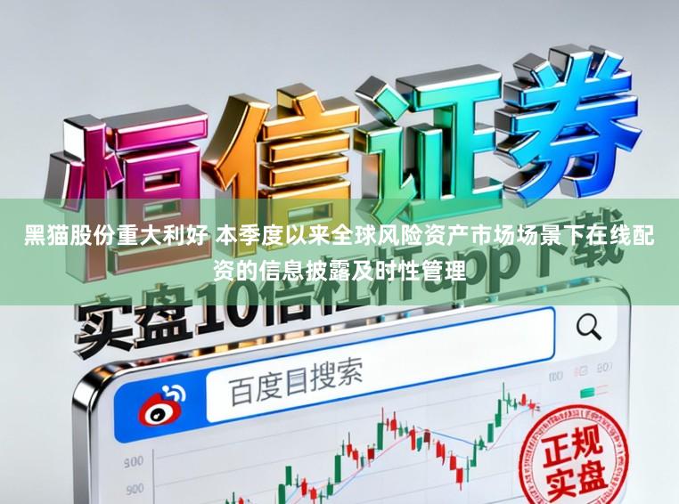 黑猫股份重大利好 本季度以来全球风险资产市场场景下在线配资的信息披露及时性管理