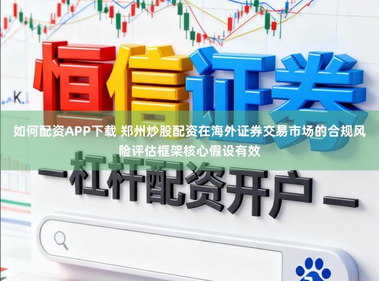 如何配资APP下载 郑州炒股配资在海外证券交易市场的合规风险评估框架核心假设有效