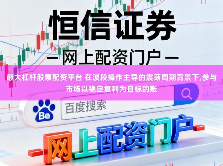 最大杠杆股票配资平台 在波段操作主导的震荡周期背景下,参与市场以稳定复利为目标的账