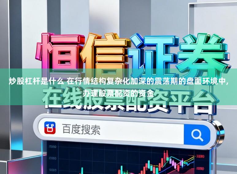 炒股杠杆是什么 在行情结构复杂化加深的震荡期的盘面环境中,办理股票配资的资金