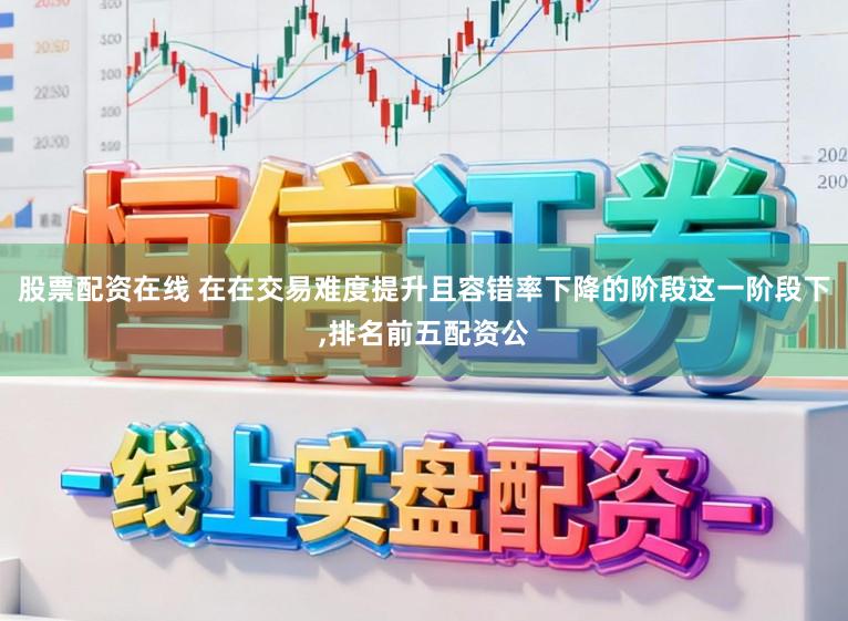 股票配资在线 在在交易难度提升且容错率下降的阶段这一阶段下,排名前五配资公
