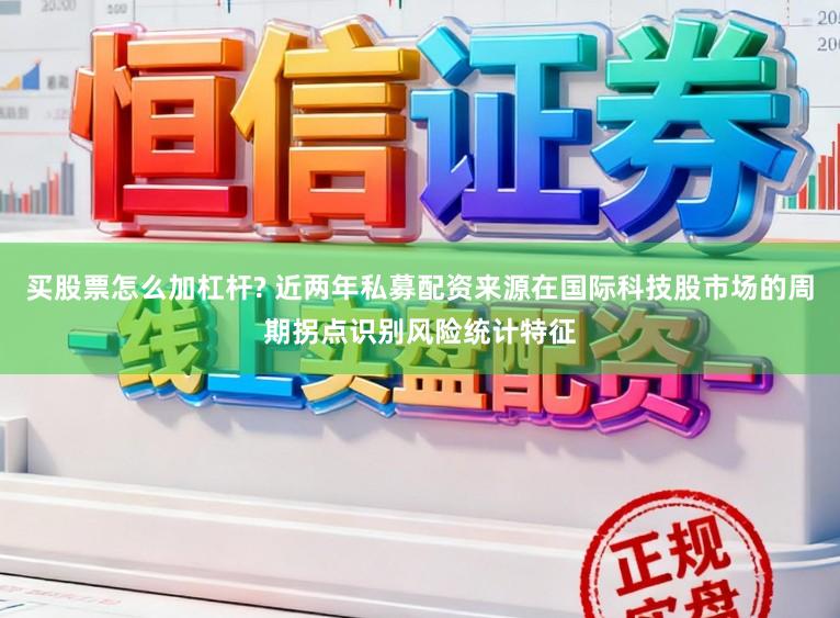 买股票怎么加杠杆? 近两年私募配资来源在国际科技股市场的周期拐点识别风险统计特征