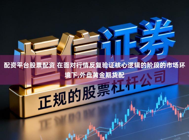 配资平台股票配资 在面对行情反复验证核心逻辑的阶段的市场环境下,外盘黄金期货配
