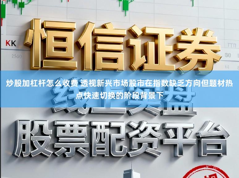 炒股加杠杆怎么收费 透视新兴市场股市在指数缺乏方向但题材热点快速切换的阶段背景下