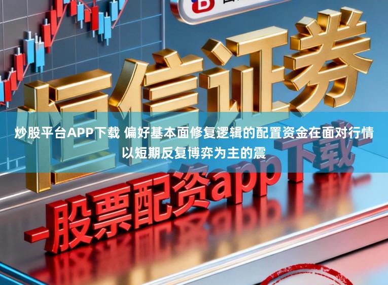 炒股平台APP下载 偏好基本面修复逻辑的配置资金在面对行情以短期反复博弈为主的震