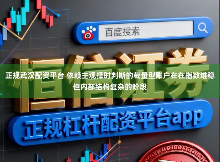 正规武汉配资平台 依赖主观择时判断的裁量型账户在在指数维稳但内部结构复杂的阶段