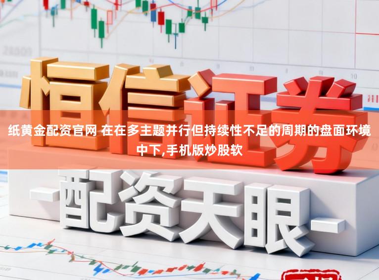 纸黄金配资官网 在在多主题并行但持续性不足的周期的盘面环境中下,手机版炒股软