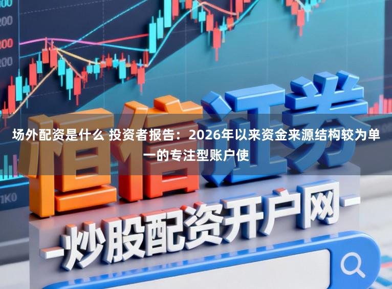场外配资是什么 投资者报告：2026年以来资金来源结构较为单一的专注型账户使