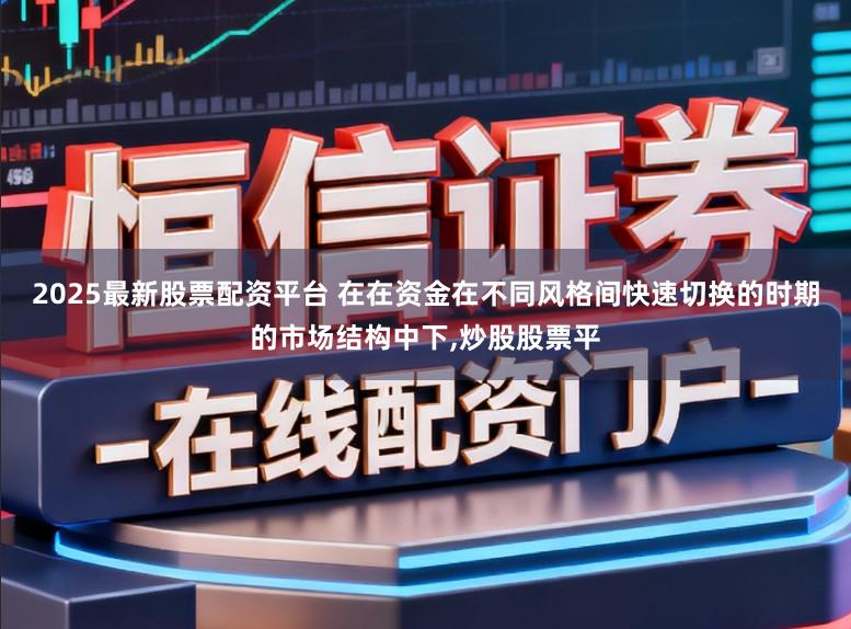 2025最新股票配资平台 在在资金在不同风格间快速切换的时期的市场结构中下,炒股股票平