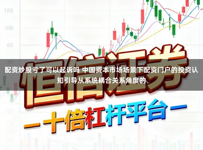 配资炒股亏了可以起诉吗 中国资本市场场景下配资门户的投资认知引导从系统耦合关系角度的