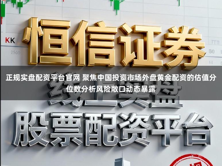 正规实盘配资平台官网 聚焦中国投资市场外盘黄金配资的估值分位数分析风险敞口动态暴露