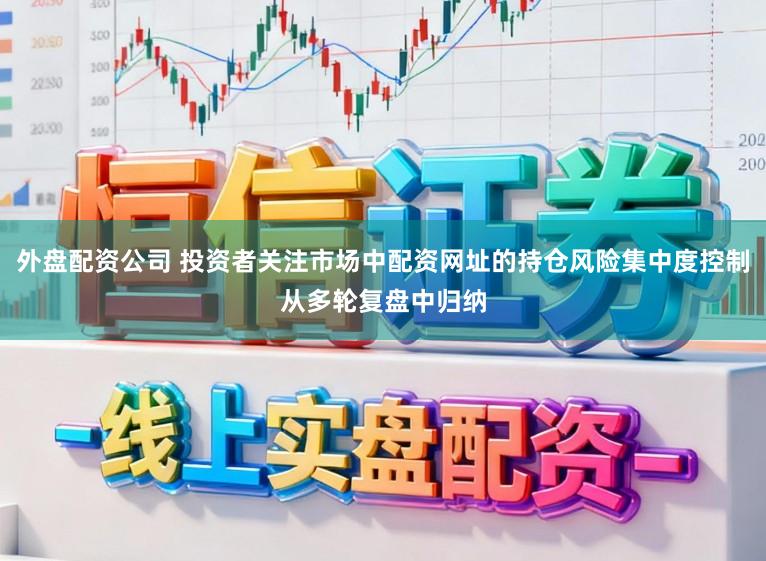 外盘配资公司 投资者关注市场中配资网址的持仓风险集中度控制从多轮复盘中归纳