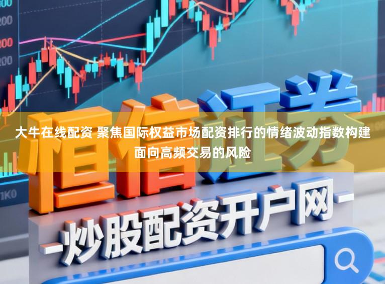 大牛在线配资 聚焦国际权益市场配资排行的情绪波动指数构建面向高频交易的风险