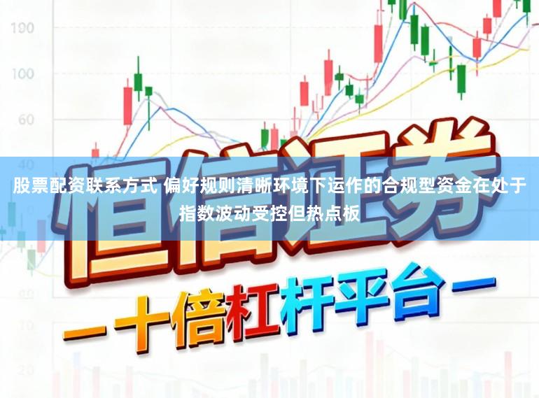 股票配资联系方式 偏好规则清晰环境下运作的合规型资金在处于指数波动受控但热点板