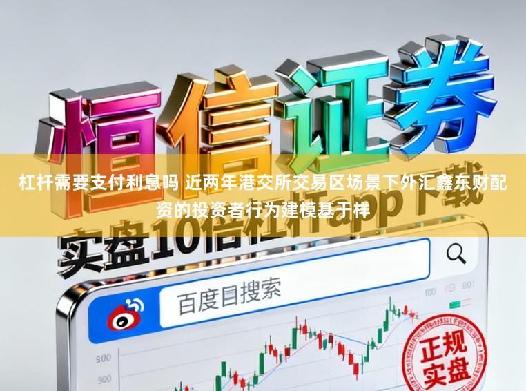 杠杆需要支付利息吗 近两年港交所交易区场景下外汇鑫东财配资的投资者行为建模基于样