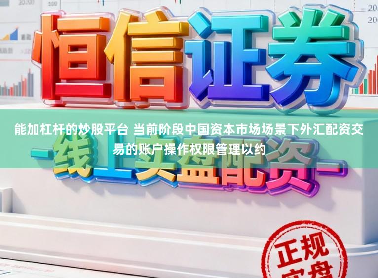 能加杠杆的炒股平台 当前阶段中国资本市场场景下外汇配资交易的账户操作权限管理以约