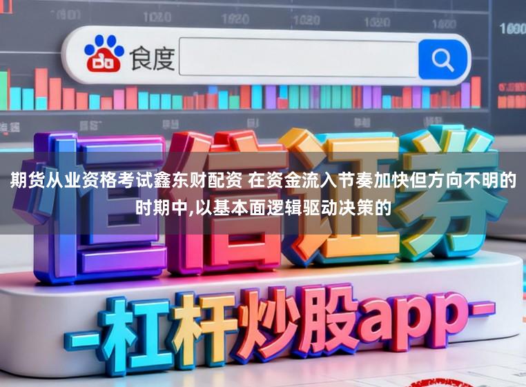期货从业资格考试鑫东财配资 在资金流入节奏加快但方向不明的时期中,以基本面逻辑驱动决策的