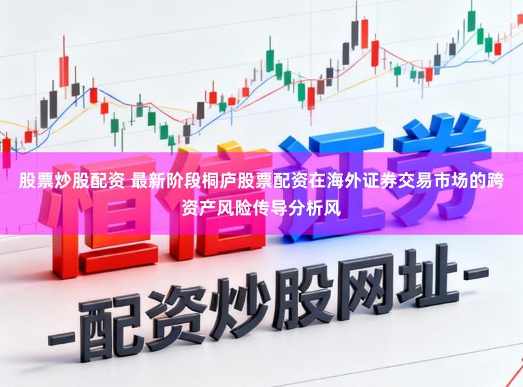 股票炒股配资 最新阶段桐庐股票配资在海外证券交易市场的跨资产风险传导分析风